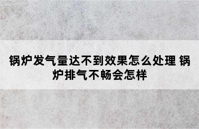 锅炉发气量达不到效果怎么处理 锅炉排气不畅会怎样